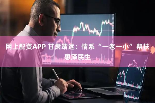 网上配资APP 甘肃靖远：情系 “一老一小” 帮扶惠泽民生