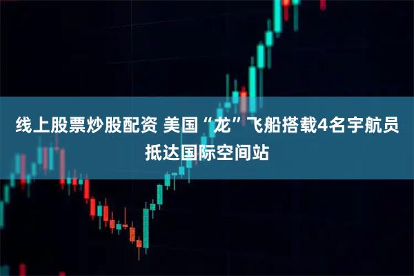线上股票炒股配资 美国“龙”飞船搭载4名宇航员抵达国际空间站