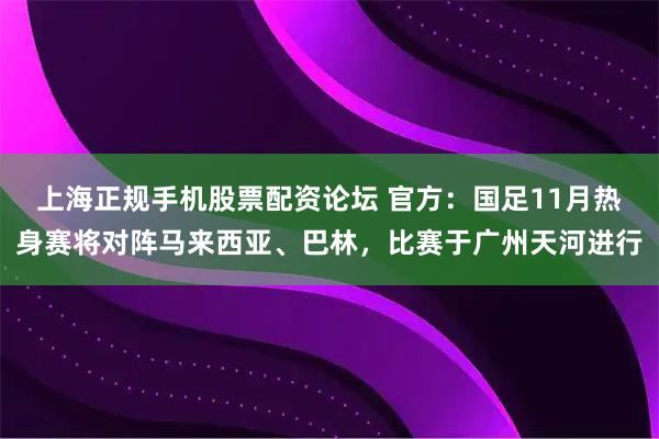 上海正规手机股票配资论坛 官方：国足11月热身赛将对阵马来西亚、巴林，比赛于广州天河进行